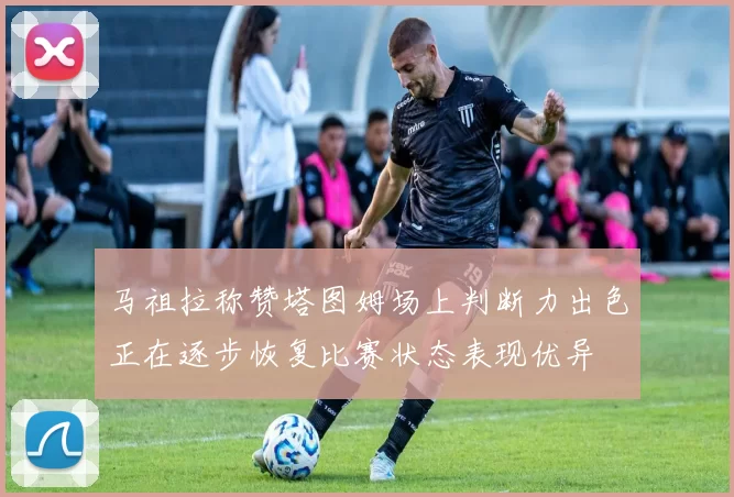 马祖拉称赞塔图姆场上判断力出色正在逐步恢复比赛状态表现优异