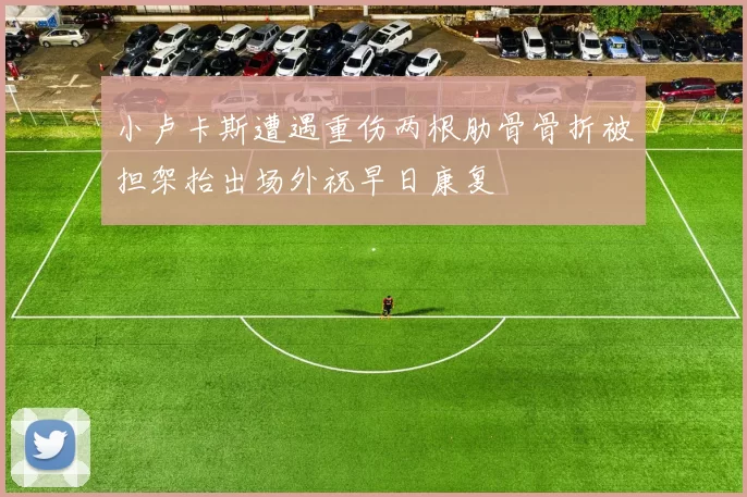 小卢卡斯遭遇重伤两根肋骨骨折被担架抬出场外祝早日康复
