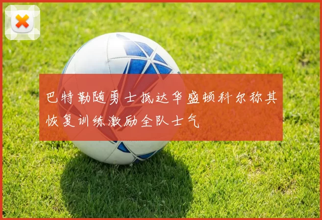 巴特勒随勇士抵达华盛顿科尔称其恢复训练激励全队士气