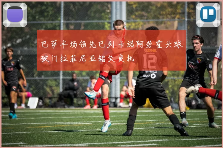 巴萨半场领先巴列卡诺阿劳霍头球破门拉菲尼亚错失良机