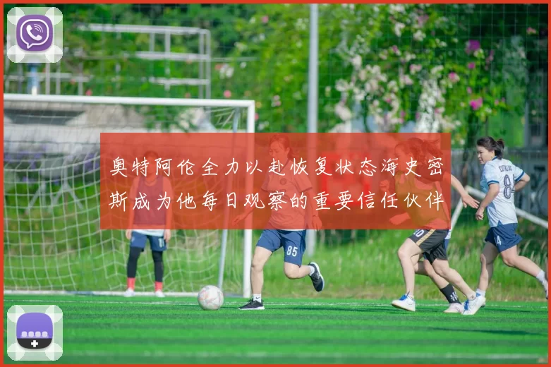 奥特阿伦全力以赴恢复状态海史密斯成为他每日观察的重要信任伙伴