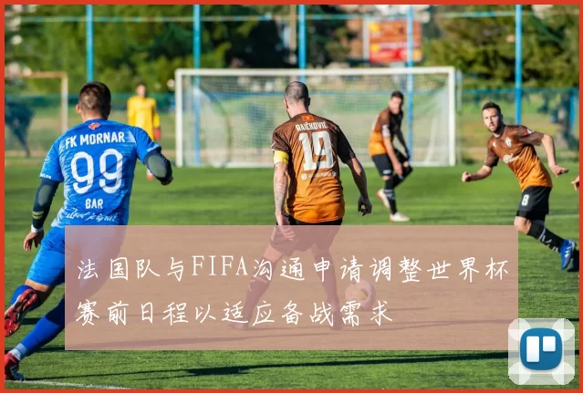 法国队与FIFA沟通申请调整世界杯赛前日程以适应备战需求
