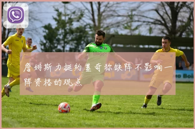 詹姆斯力挺约基奇称缺阵不影响一阵资格的观点