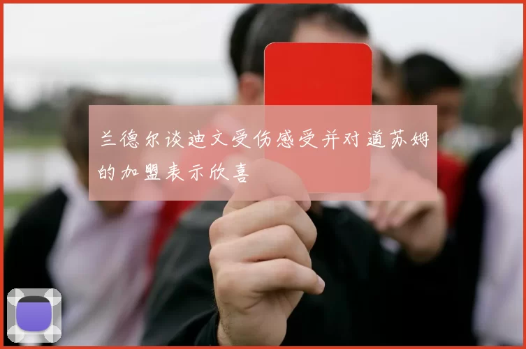 兰德尔谈迪文受伤感受并对道苏姆的加盟表示欣喜