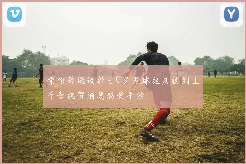 索伦蒂诺谈扑出C罗点球经历收到上千条祝贺消息感受平淡