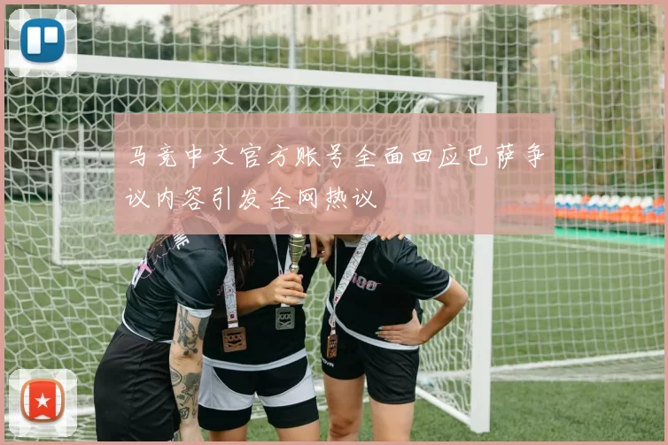 马竞中文官方账号全面回应巴萨争议内容引发全网热议