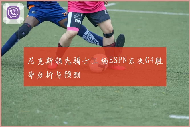 尼克斯领先骑士三场ESPN东决G4胜率分析与预测