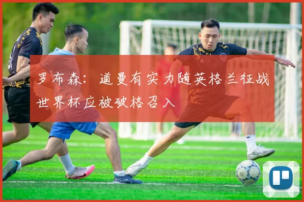 罗布森：道曼有实力随英格兰征战世界杯应被破格召入