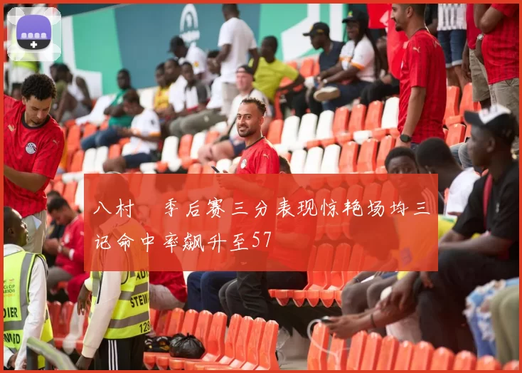 八村塁季后赛三分表现惊艳场均三记命中率飙升至57