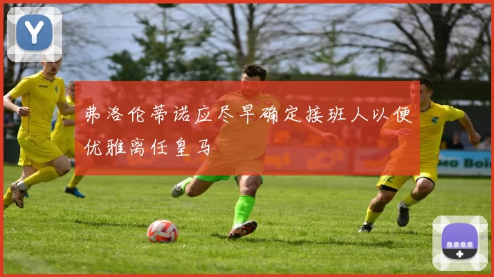 弗洛伦蒂诺应尽早确定接班人以便优雅离任皇马