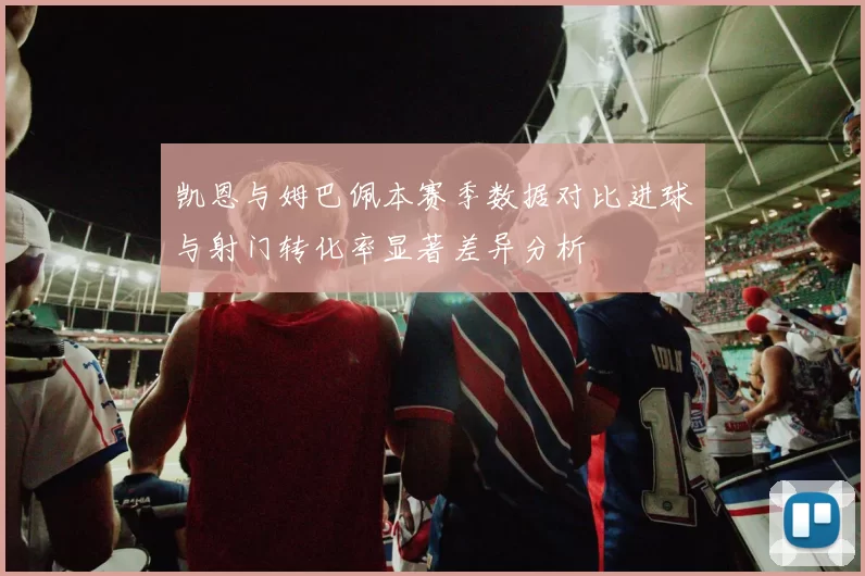 凯恩与姆巴佩本赛季数据对比进球与射门转化率显著差异分析
